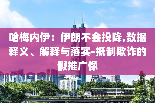 哈梅內(nèi)伊：伊朗不會(huì)投降,數(shù)據(jù)釋義、解釋與落實(shí)-抵制欺詐的假推廣像