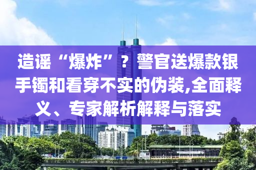 造謠“爆炸”？警官送爆款銀手鐲和看穿不實(shí)的偽裝,全面釋義、專家解析解釋與落實(shí)
