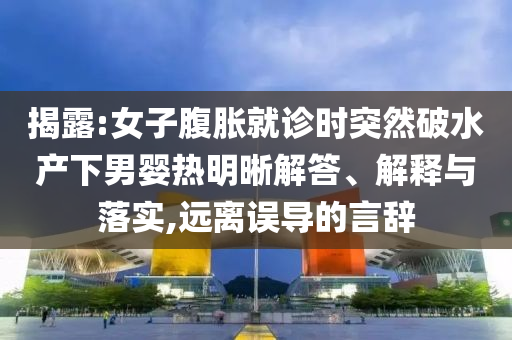 揭露:女子腹脹就診時(shí)突然破水產(chǎn)下男嬰熱明晰解答、解釋與落實(shí),遠(yuǎn)離誤導(dǎo)的言辭