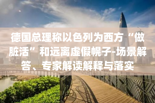 德國總理稱以色列為西方“做臟活”和遠(yuǎn)離虛假幌子-場(chǎng)景解答、專家解讀解釋與落實(shí)