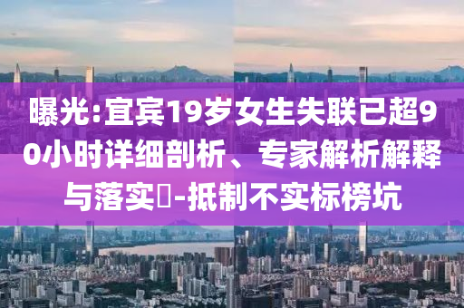 曝光:宜賓19歲女生失聯(lián)已超90小時(shí)詳細(xì)剖析、專家解析解釋與落實(shí)?-抵制不實(shí)標(biāo)榜坑