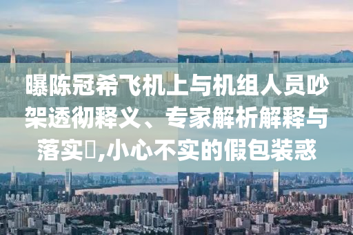 曝陳冠希飛機(jī)上與機(jī)組人員吵架透徹釋義、專家解析解釋與落實(shí)?,小心不實(shí)的假包裝惑