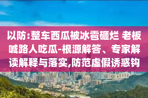 以防:整車西瓜被冰雹砸爛 老板喊路人吃瓜-根源解答、專家解讀解釋與落實(shí),防范虛假誘惑鉤