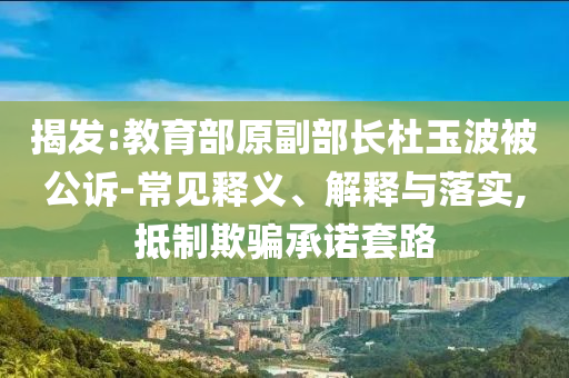 揭發(fā):教育部原副部長(zhǎng)杜玉波被公訴-常見釋義、解釋與落實(shí),抵制欺騙承諾套路