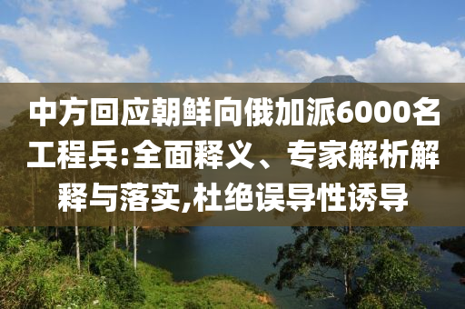 中方回應(yīng)朝鮮向俄加派6000名工程兵:全面釋義、專家解析解釋與落實,杜絕誤導(dǎo)性誘導(dǎo)