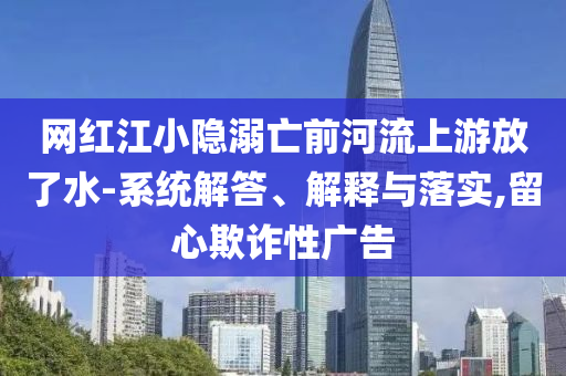 網(wǎng)紅江小隱溺亡前河流上游放了水-系統(tǒng)解答、解釋與落實,留心欺詐性廣告