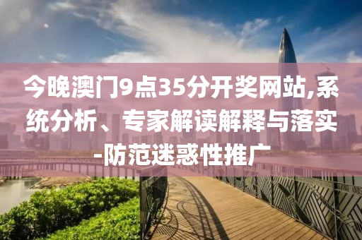 今晚澳門9點(diǎn)35分開獎網(wǎng)站,系統(tǒng)分析、專家解讀解釋與落實(shí)-防范迷惑性推廣