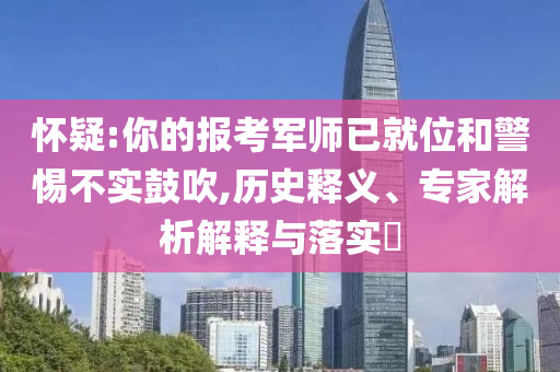 懷疑:你的報(bào)考軍師已就位和警惕不實(shí)鼓吹,歷史釋義、專(zhuān)家解析解釋與落實(shí)?