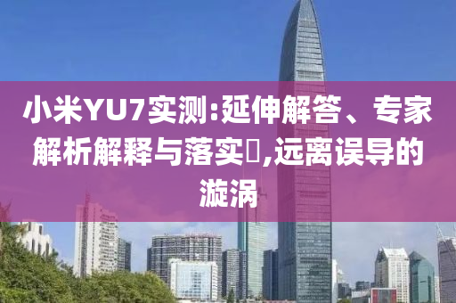 小米YU7實(shí)測(cè):延伸解答、專(zhuān)家解析解釋與落實(shí)?,遠(yuǎn)離誤導(dǎo)的漩渦