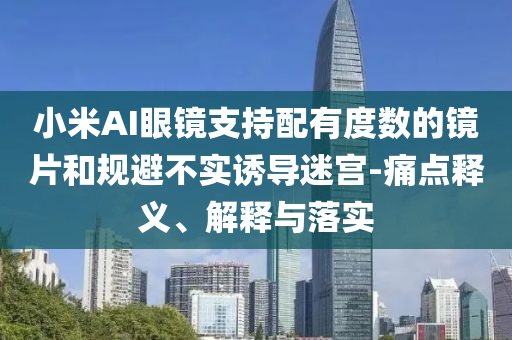 小米AI眼鏡支持配有度數(shù)的鏡片和規(guī)避不實(shí)誘導(dǎo)迷宮-痛點(diǎn)釋義、解釋與落實(shí)
