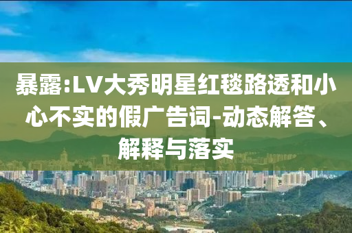 暴露:LV大秀明星紅毯路透和小心不實的假廣告詞-動態(tài)解答、解釋與落實