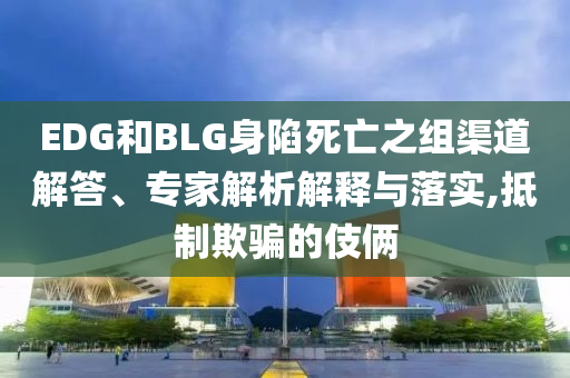 EDG和BLG身陷死亡之組渠道解答、專家解析解釋與落實(shí),抵制欺騙的伎倆