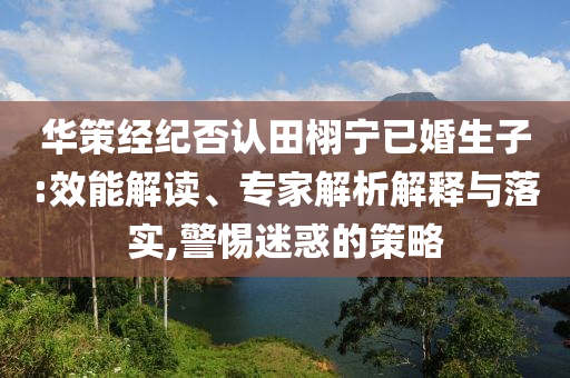 華策經(jīng)紀(jì)否認(rèn)田栩?qū)幰鸦樯?效能解讀、專家解析解釋與落實(shí),警惕迷惑的策略
