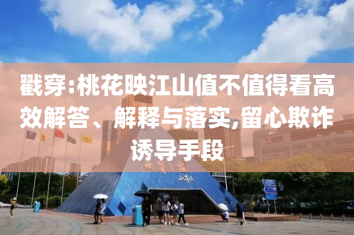 戳穿:桃花映江山值不值得看高效解答、解釋與落實(shí),留心欺詐誘導(dǎo)手段
