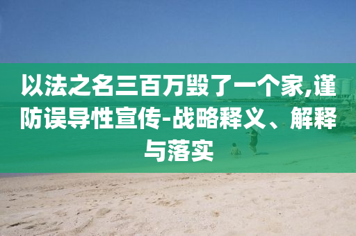 以法之名三百萬毀了一個家,謹防誤導(dǎo)性宣傳-戰(zhàn)略釋義、解釋與落實