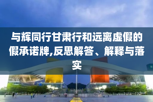 與輝同行甘肅行和遠(yuǎn)離虛假的假承諾牌,反思解答、解釋與落實(shí)