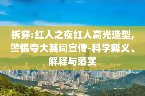 拆穿:紅人之夜紅人高光造型,警惕夸大其詞宣傳-科學(xué)釋義、解釋與落實(shí)