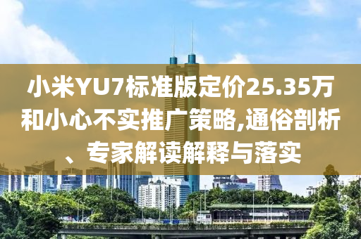 小米YU7標(biāo)準(zhǔn)版定價(jià)25.35萬和小心不實(shí)推廣策略,通俗剖析、專家解讀解釋與落實(shí)