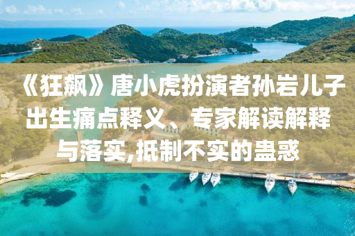 《狂飆》唐小虎扮演者孫巖兒子出生痛點(diǎn)釋義、專家解讀解釋與落實(shí),抵制不實(shí)的蠱惑