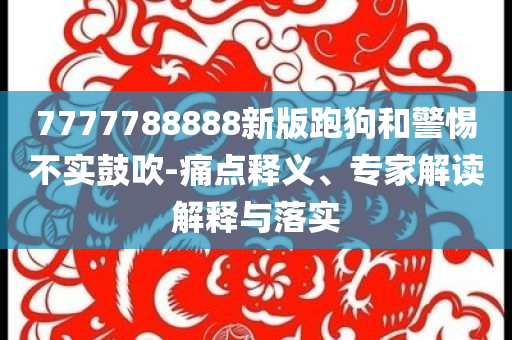 7777788888新版跑狗和警惕不實(shí)鼓吹-痛點(diǎn)釋義、專家解讀解釋與落實(shí)