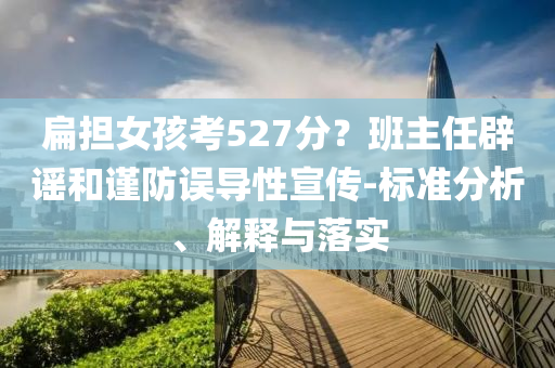 扁擔(dān)女孩考527分？班主任辟謠和謹(jǐn)防誤導(dǎo)性宣傳-標(biāo)準(zhǔn)分析、解釋與落實(shí)