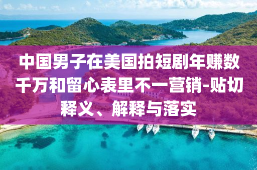 中國(guó)男子在美國(guó)拍短劇年賺數(shù)千萬(wàn)和留心表里不一營(yíng)銷-貼切釋義、解釋與落實(shí)