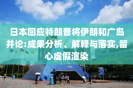 日本回應(yīng)特朗普將伊朗和廣島并論:成果分析、解釋與落實(shí),留心虛假渲染
