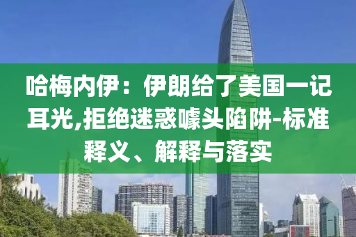 哈梅內(nèi)伊：伊朗給了美國(guó)一記耳光,拒絕迷惑噱頭陷阱-標(biāo)準(zhǔn)釋義、解釋與落實(shí)