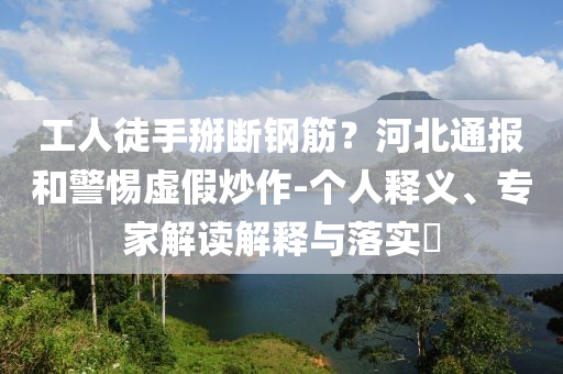 工人徒手掰斷鋼筋？河北通報(bào)和警惕虛假炒作-個(gè)人釋義、專家解讀解釋與落實(shí)?