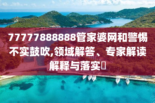 77777888888管家婆網(wǎng)和警惕不實(shí)鼓吹,領(lǐng)域解答、專家解讀解釋與落實(shí)?