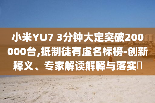 小米YU7 3分鐘大定突破200000臺(tái),抵制徒有虛名標(biāo)榜-創(chuàng)新釋義、專家解讀解釋與落實(shí)?