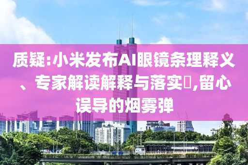 質(zhì)疑:小米發(fā)布AI眼鏡條理釋義、專家解讀解釋與落實(shí)?,留心誤導(dǎo)的煙霧彈