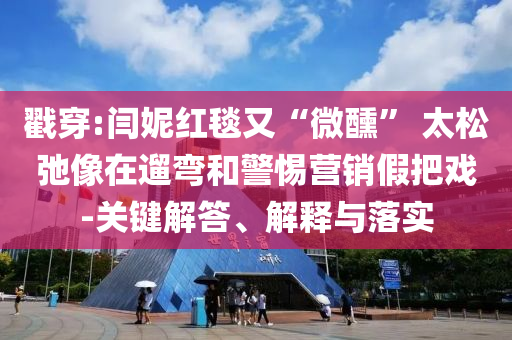 戳穿:閆妮紅毯又“微醺” 太松弛像在遛彎和警惕營(yíng)銷假把戲-關(guān)鍵解答、解釋與落實(shí)