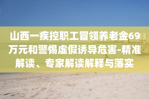 山西一疾控職工冒領(lǐng)養(yǎng)老金69萬(wàn)元和警惕虛假誘導(dǎo)危害-精準(zhǔn)解讀、專家解讀解釋與落實(shí)
