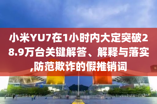 小米YU7在1小時(shí)內(nèi)大定突破28.9萬(wàn)臺(tái)關(guān)鍵解答、解釋與落實(shí),防范欺詐的假推銷詞