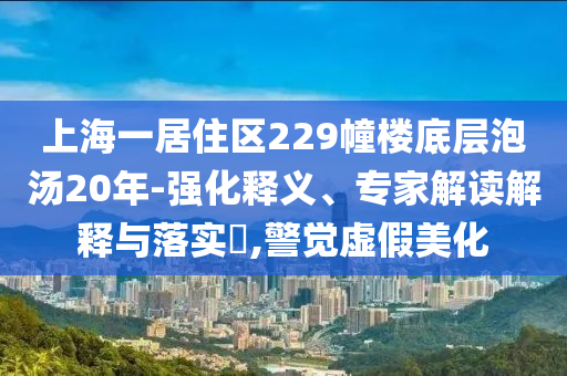 上海一居住區(qū)229幢樓底層泡湯20年-強(qiáng)化釋義、專家解讀解釋與落實(shí)?,警覺(jué)虛假美化
