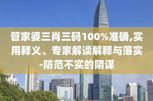 管家婆三肖三碼100%準(zhǔn)確,實(shí)用釋義、專家解讀解釋與落實(shí)-防范不實(shí)的陰謀