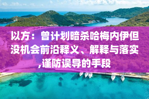 以方：曾計(jì)劃暗殺哈梅內(nèi)伊但沒機(jī)會(huì)前沿釋義、解釋與落實(shí),謹(jǐn)防誤導(dǎo)的手段
