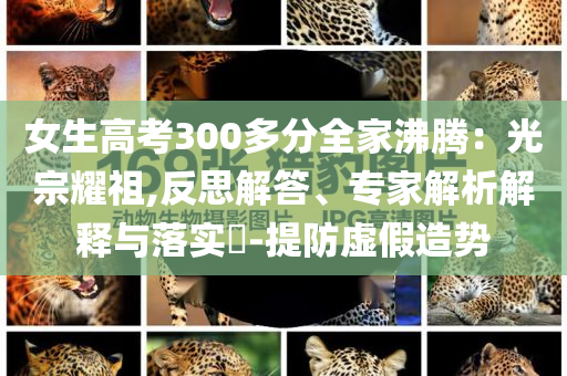 女生高考300多分全家沸騰：光宗耀祖,反思解答、專家解析解釋與落實(shí)?-提防虛假造勢(shì)