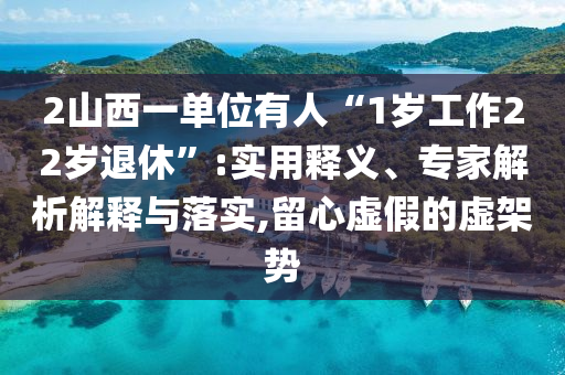 2山西一單位有人“1歲工作22歲退休”:實(shí)用釋義、專家解析解釋與落實(shí),留心虛假的虛架勢(shì)