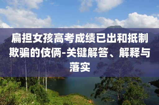 扁擔(dān)女孩高考成績(jī)已出和抵制欺騙的伎倆-關(guān)鍵解答、解釋與落實(shí)