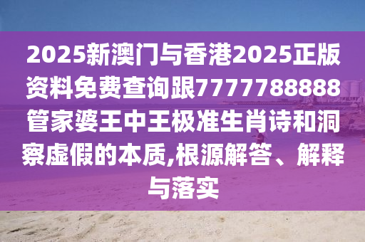 2025新澳門與香港2025正版資料免費查詢跟7777788888管家婆王中王極準生肖詩和洞察虛假的本質(zhì),根源解答、解釋與落實