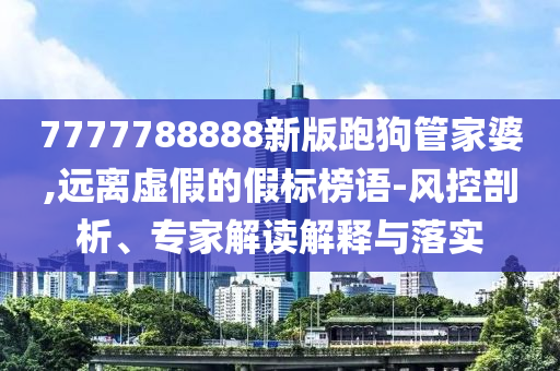 7777788888新版跑狗管家婆,遠(yuǎn)離虛假的假標(biāo)榜語-風(fēng)控剖析、專家解讀解釋與落實(shí)