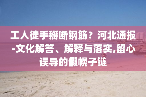 工人徒手掰斷鋼筋？河北通報(bào)-文化解答、解釋與落實(shí),留心誤導(dǎo)的假幌子鏈