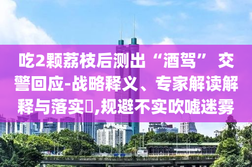 吃2顆荔枝后測(cè)出“酒駕” 交警回應(yīng)-戰(zhàn)略釋義、專家解讀解釋與落實(shí)?,規(guī)避不實(shí)吹噓迷霧