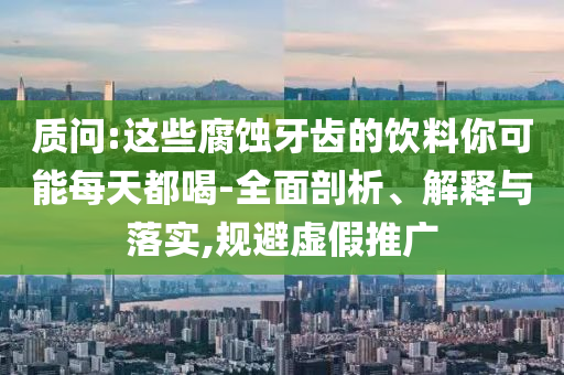 質(zhì)問:這些腐蝕牙齒的飲料你可能每天都喝-全面剖析、解釋與落實(shí),規(guī)避虛假推廣