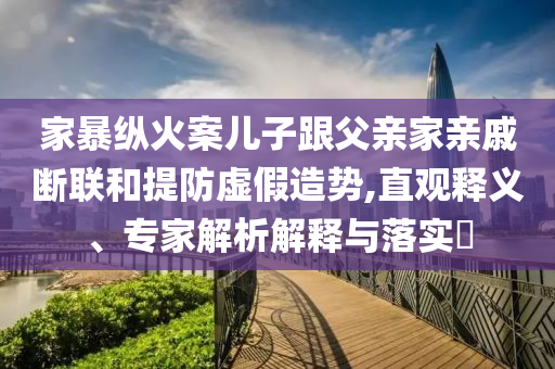 家暴縱火案兒子跟父親家親戚斷聯(lián)和提防虛假造勢(shì),直觀釋義、專家解析解釋與落實(shí)?