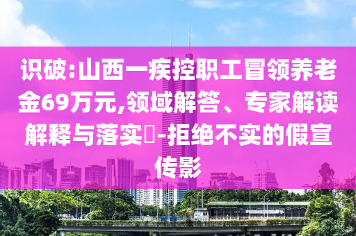 識(shí)破:山西一疾控職工冒領(lǐng)養(yǎng)老金69萬元,領(lǐng)域解答、專家解讀解釋與落實(shí)?-拒絕不實(shí)的假宣傳影