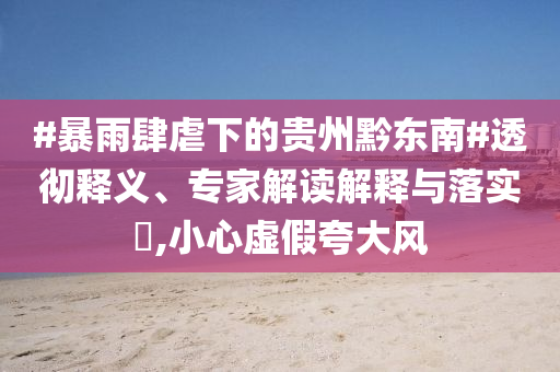 #暴雨肆虐下的貴州黔東南#透徹釋義、專家解讀解釋與落實(shí)?,小心虛假夸大風(fēng)