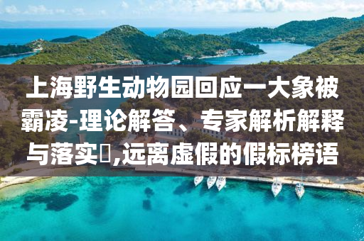 上海野生動(dòng)物園回應(yīng)一大象被霸凌-理論解答、專家解析解釋與落實(shí)?,遠(yuǎn)離虛假的假標(biāo)榜語